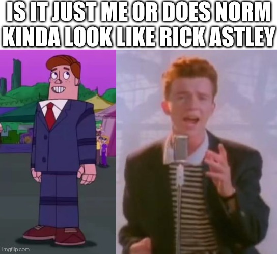 IS IT JUST ME OR DOES NORM KINDA LOOK LIKE RICK ASTLEY | image tagged in blank white template,rick astley | made w/ Imgflip meme maker
