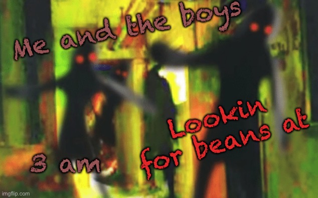 Beans | Me and the boys; Lookin for beans at; 3 am | image tagged in me and the boys at 2am looking for x | made w/ Imgflip meme maker