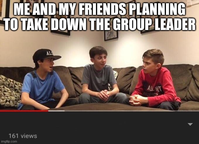 THis is funny | ME AND MY FRIENDS PLANNING TO TAKE DOWN THE GROUP LEADER | image tagged in is fortnite actually overrated | made w/ Imgflip meme maker