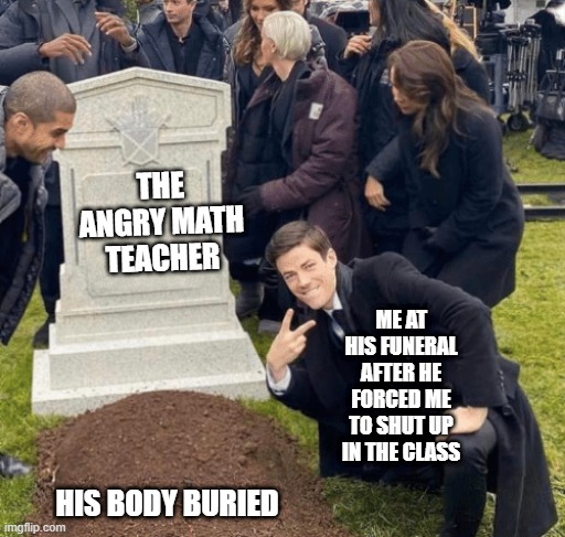 teachers memes | THE ANGRY MATH TEACHER; ME AT HIS FUNERAL AFTER HE FORCED ME TO SHUT UP IN THE CLASS; HIS BODY BURIED | image tagged in grant gustin over grave | made w/ Imgflip meme maker