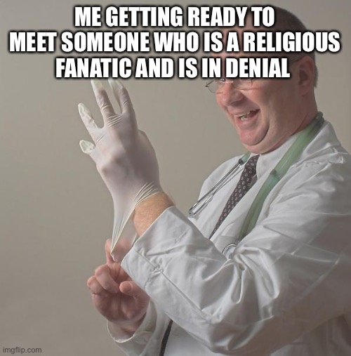 Insane Doctor | ME GETTING READY TO MEET SOMEONE WHO IS A RELIGIOUS FANATIC AND IS IN DENIAL | image tagged in insane doctor | made w/ Imgflip meme maker