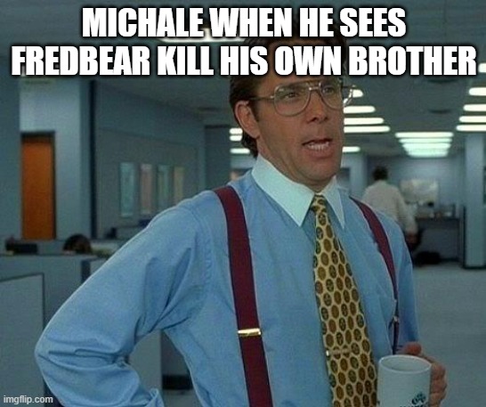 Michael be like in the bite of 87' | MICHALE WHEN HE SEES FREDBEAR KILL HIS OWN BROTHER | image tagged in memes,that would be great | made w/ Imgflip meme maker