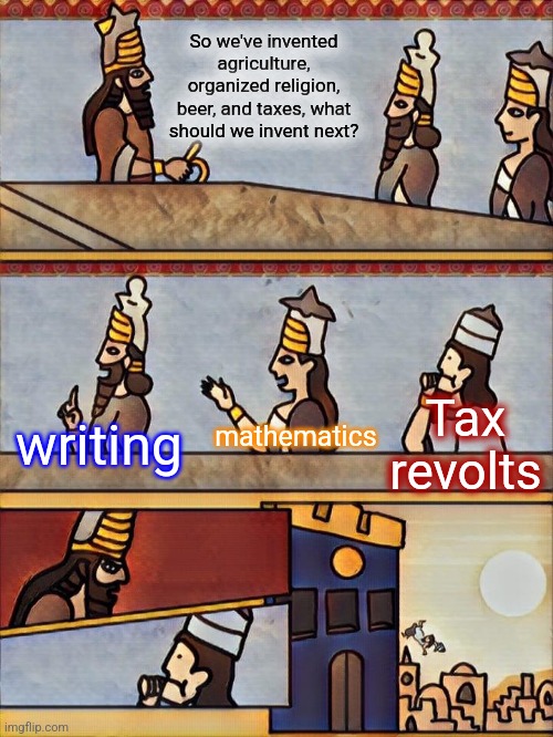 Make Uruk Great Again | So we've invented agriculture, organized religion, beer, and taxes, what should we invent next? Tax revolts; mathematics; writing | image tagged in sumerian boardroom meeting | made w/ Imgflip meme maker