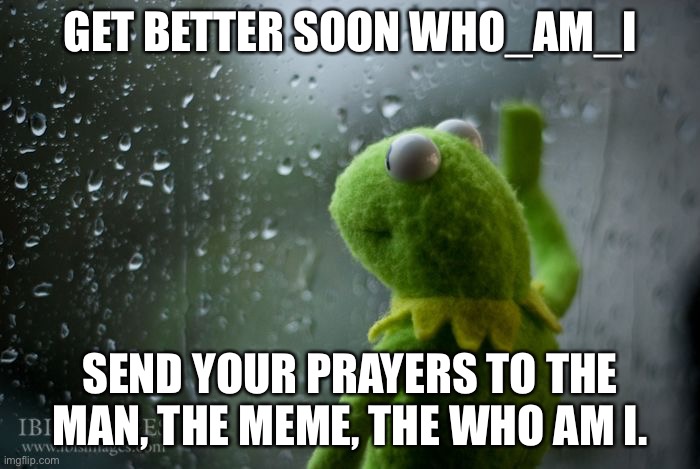 Hope he will come back to dominate soon |  GET BETTER SOON WHO_AM_I; SEND YOUR PRAYERS TO THE MAN, THE MEME, THE WHO AM I. | image tagged in kermit window,unfunny,sad,depression | made w/ Imgflip meme maker