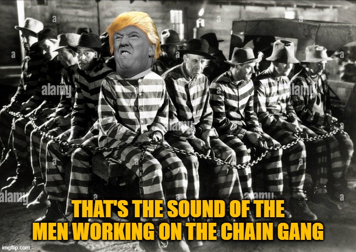 Justice | THAT'S THE SOUND OF THE MEN WORKING ON THE CHAIN GANG | image tagged in donald trump,trump,con man,crooked donnie | made w/ Imgflip meme maker