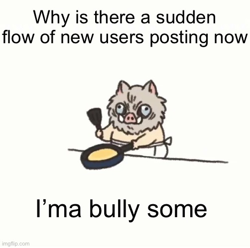 Be afraid new users | Why is there a sudden flow of new users posting now; I’ma bully some | image tagged in baby inosuke | made w/ Imgflip meme maker