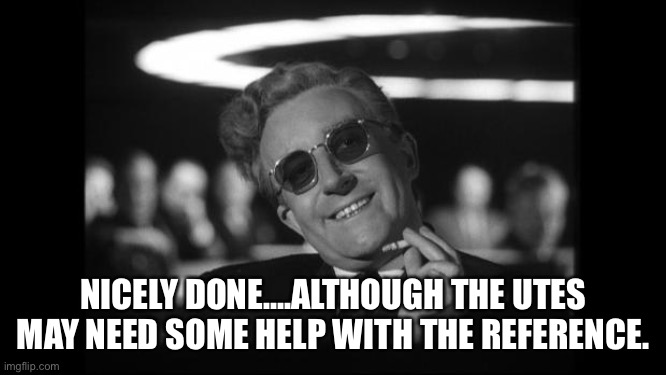 dr strangelove | NICELY DONE….ALTHOUGH THE UTES MAY NEED SOME HELP WITH THE REFERENCE. | image tagged in dr strangelove | made w/ Imgflip meme maker