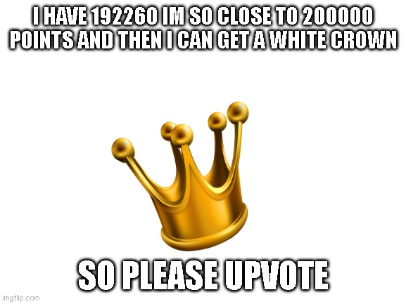 Blank White Template | I HAVE 192260 IM SO CLOSE TO 200000 POINTS AND THEN I CAN GET A WHITE CROWN; SO PLEASE UPVOTE | image tagged in blank white template | made w/ Imgflip meme maker