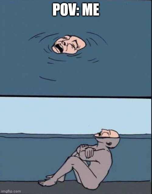 fake drowning | POV: ME | image tagged in fake drowning | made w/ Imgflip meme maker