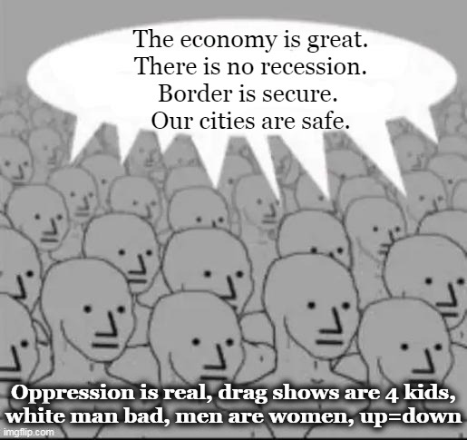 Let Common Sense & Truth Guide You | The economy is great.
There is no recession.
Border is secure. 
Our cities are safe. Oppression is real, drag shows are 4 kids,
white man bad, men are women, up=down | image tagged in politics,liberals vs conservatives,common sense,truth,sheeple,democrats | made w/ Imgflip meme maker