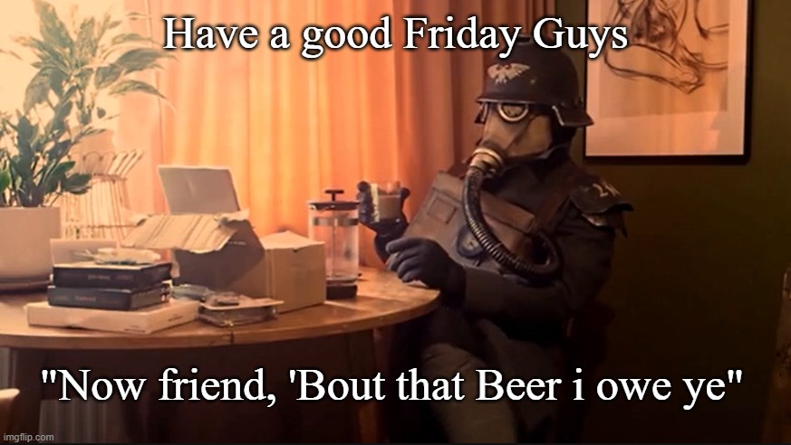 Bout that beer i owe ye | Have a good Friday Guys; "Now friend, 'Bout that Beer i owe ye" | image tagged in coffee kriegsmarine,friday | made w/ Imgflip meme maker