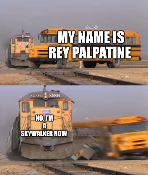 Who are you? I’m Rey skyw- SHUT UP REY! YOUR A PALPATINE | MY NAME IS REY PALPATINE; NO, I’M A SKYWALKER NOW | image tagged in a train hitting a school bus,who are you | made w/ Imgflip meme maker