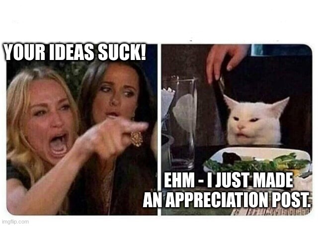 Cat at Dinner | YOUR IDEAS SUCK! EHM - I JUST MADE AN APPRECIATION POST. | image tagged in cat at dinner | made w/ Imgflip meme maker