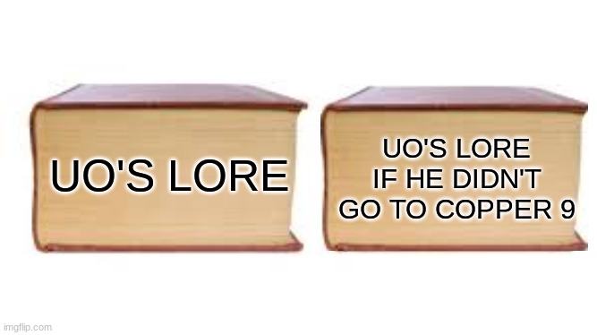 No matter what, there is gonna be something interesting about UO. Which is why he went to Copper 9. | UO'S LORE; UO'S LORE IF HE DIDN'T GO TO COPPER 9 | image tagged in uo | made w/ Imgflip meme maker