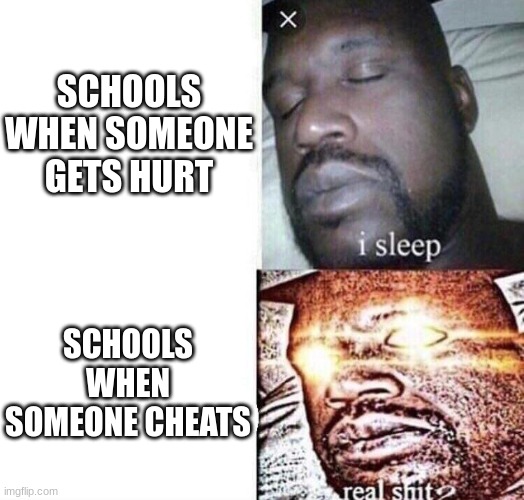 i | SCHOOLS WHEN SOMEONE GETS HURT; SCHOOLS WHEN SOMEONE CHEATS | image tagged in i sleep real shit | made w/ Imgflip meme maker