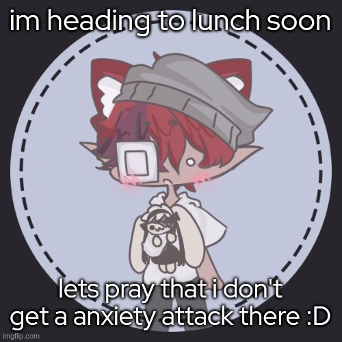 - | im heading to lunch soon; lets pray that i don't get a anxiety attack there :D | made w/ Imgflip meme maker