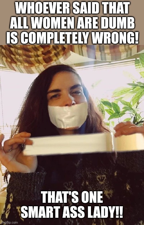 Who said women are dumb? |  WHOEVER SAID THAT ALL WOMEN ARE DUMB IS COMPLETELY WRONG! THAT'S ONE SMART ASS LADY!! | image tagged in duct tape,smart,silence,woman | made w/ Imgflip meme maker