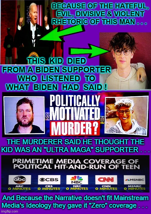 DEMS KNOW HOW TO ULTRA DIVIDE A COUNTRY . . . "Crossroads" (Bones Thugs-n- Harmony 1999) | BECAUSE OF THE HATEFUL, EVIL, DIVISIVE & VIOLENT RHETORIC OF THIS MAN . . . THIS  KID  DIED FROM A BIDEN SUPPORTER WHO  LISTENED  TO WHAT  BIDEN  HAD  SAID ! THE MURDERER SAID HE THOUGHT THE KID WAS AN "ULTRA MAGA" SUPPORTER . . . And Because the Narrative doesn't fit Mainstream Media's Ideology they gave it "Zero" coverage . . . | image tagged in haters gonna hate,violence is never the answer,joe biden,hate speech,triggered liberal,making a murderer | made w/ Imgflip meme maker