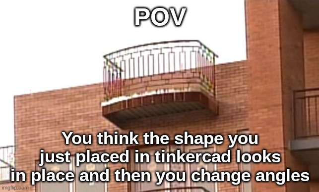 I had to make a meme for school | POV; You think the shape you just placed in tinkercad looks in place and then you change angles | image tagged in pov | made w/ Imgflip meme maker