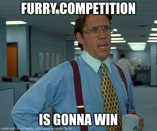 YEEEEOOOOOO | FURRY COMPETITION; IS GONNA WIN | image tagged in memes,that would be great | made w/ Imgflip meme maker