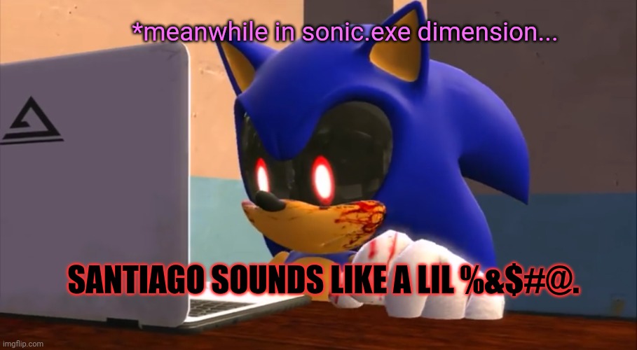 Sonic.exe finds the internet | SANTIAGO SOUNDS LIKE A LIL %&$#@. *meanwhile in sonic.exe dimension... | image tagged in sonic exe finds the internet | made w/ Imgflip meme maker