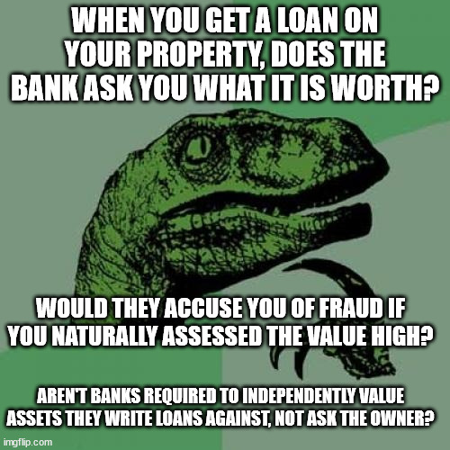Why do we care what Trump thought his hotel was worth?? | WHEN YOU GET A LOAN ON YOUR PROPERTY, DOES THE BANK ASK YOU WHAT IT IS WORTH? WOULD THEY ACCUSE YOU OF FRAUD IF YOU NATURALLY ASSESSED THE VALUE HIGH? AREN'T BANKS REQUIRED TO INDEPENDENTLY VALUE ASSETS THEY WRITE LOANS AGAINST, NOT ASK THE OWNER? | image tagged in memes,philosoraptor,fake news,government rigging | made w/ Imgflip meme maker