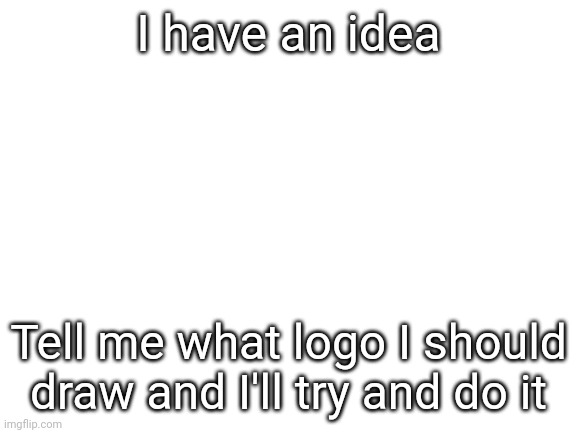 I'll do it I swear |  I have an idea; Tell me what logo I should draw and I'll try and do it | image tagged in blank white template,drawings | made w/ Imgflip meme maker