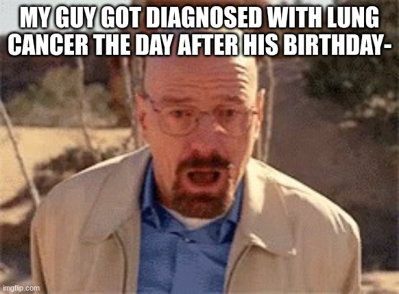 Walter White | MY GUY GOT DIAGNOSED WITH LUNG CANCER THE DAY AFTER HIS BIRTHDAY- | image tagged in walter white | made w/ Imgflip meme maker