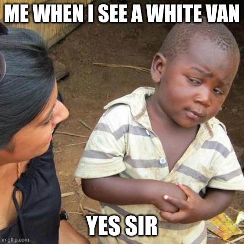 Third World Skeptical Kid | ME WHEN I SEE A WHITE VAN; YES SIR | image tagged in memes,third world skeptical kid | made w/ Imgflip meme maker