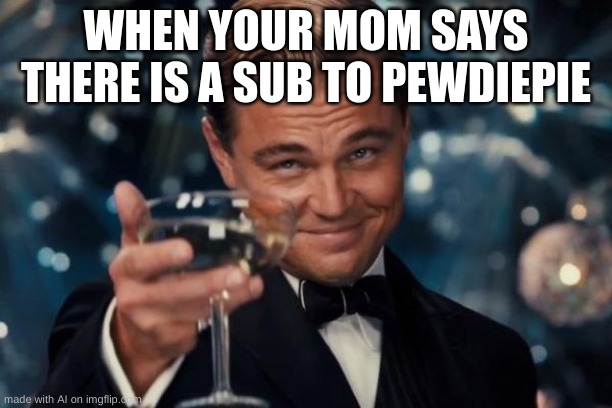 im not sponsored | WHEN YOUR MOM SAYS THERE IS A SUB TO PEWDIEPIE | image tagged in memes,leonardo dicaprio cheers,notice me senpai | made w/ Imgflip meme maker