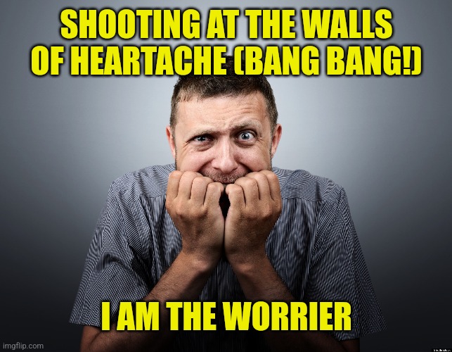 When you afraid she wants to break up | SHOOTING AT THE WALLS OF HEARTACHE (BANG BANG!); I AM THE WORRIER | image tagged in worry,song lyrics | made w/ Imgflip meme maker