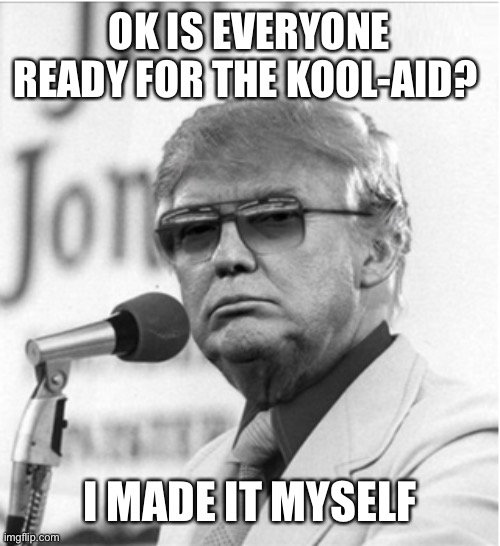 Trump cult | OK IS EVERYONE READY FOR THE KOOL-AID? I MADE IT MYSELF | image tagged in trump cult,trump kool-aid,trump supporters,trump jim jones | made w/ Imgflip meme maker