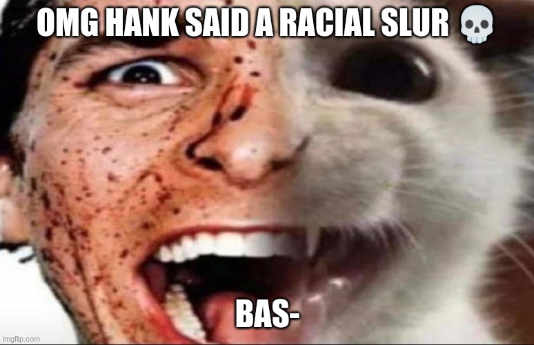 american psycho cat | OMG HANK SAID A RACIAL SLUR 💀; BAS- | image tagged in american psycho cat | made w/ Imgflip meme maker