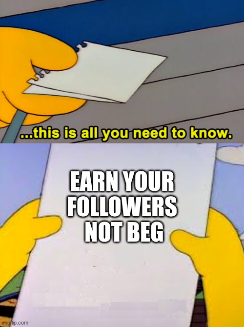 This is all you need to know | EARN YOUR FOLLOWERS  NOT BEG | image tagged in this is all you need to know | made w/ Imgflip meme maker