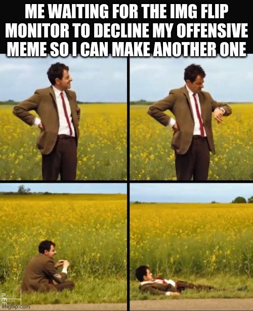 my memes always gets declined | ME WAITING FOR THE IMG FLIP MONITOR TO DECLINE MY OFFENSIVE MEME SO I CAN MAKE ANOTHER ONE | image tagged in mr bean waiting | made w/ Imgflip meme maker