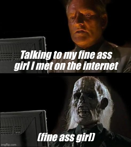I'll Just Wait Here | Talking to my fine ass girl I met on the internet; (fine ass girl) | image tagged in memes,i'll just wait here | made w/ Imgflip meme maker