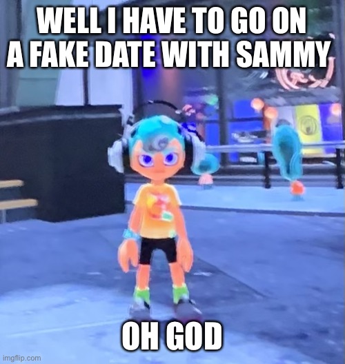 Jk the octoling | WELL I HAVE TO GO ON A FAKE DATE WITH SAMMY; OH GOD | image tagged in jk the octoling | made w/ Imgflip meme maker