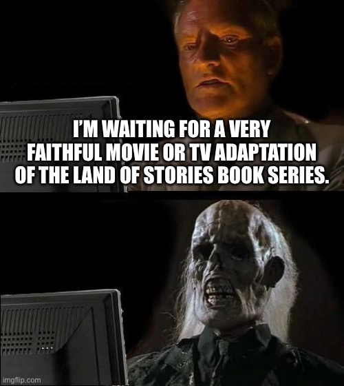 I’m Just Waiting For A Very Good Adaptation Of The Land Of Stories. | I’M WAITING FOR A VERY FAITHFUL MOVIE OR TV ADAPTATION OF THE LAND OF STORIES BOOK SERIES. | image tagged in memes,i'll just wait here,the land of stories | made w/ Imgflip meme maker