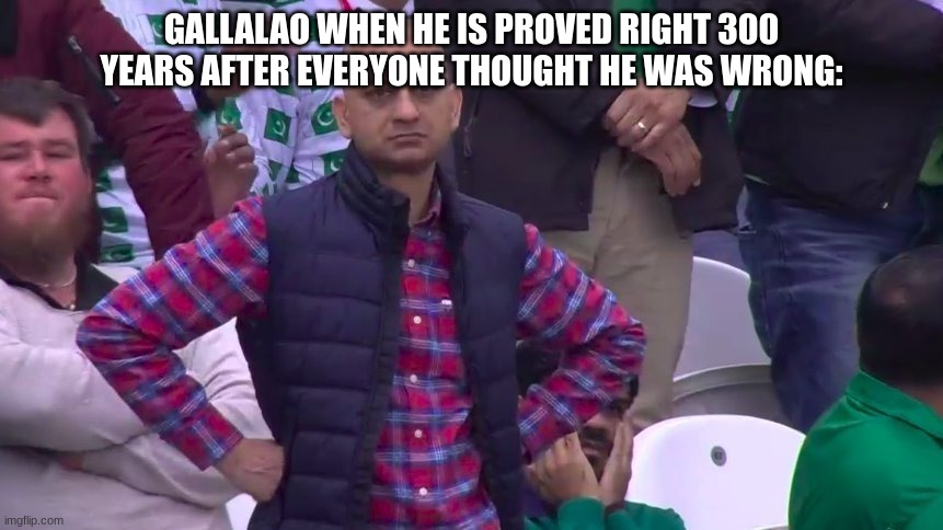 arms crossed | GALLALAO WHEN HE IS PROVED RIGHT 300 YEARS AFTER EVERYONE THOUGHT HE WAS WRONG: | image tagged in arms crossed | made w/ Imgflip meme maker