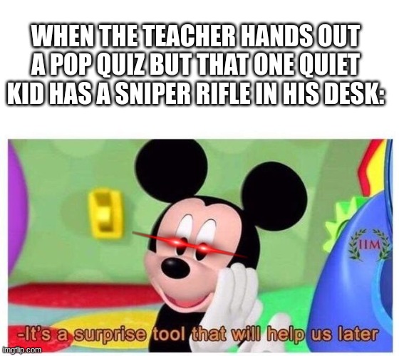 Too deep | WHEN THE TEACHER HANDS OUT A POP QUIZ BUT THAT ONE QUIET KID HAS A SNIPER RIFLE IN HIS DESK: | image tagged in it's a surprise tool that will help us later | made w/ Imgflip meme maker