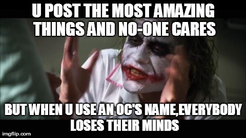 And everybody loses their minds Meme | U POST THE MOST AMAZING THINGS AND NO-ONE CARES BUT WHEN U USE AN OC'S NAME,EVERYBODY LOSES THEIR MINDS | image tagged in memes,and everybody loses their minds | made w/ Imgflip meme maker