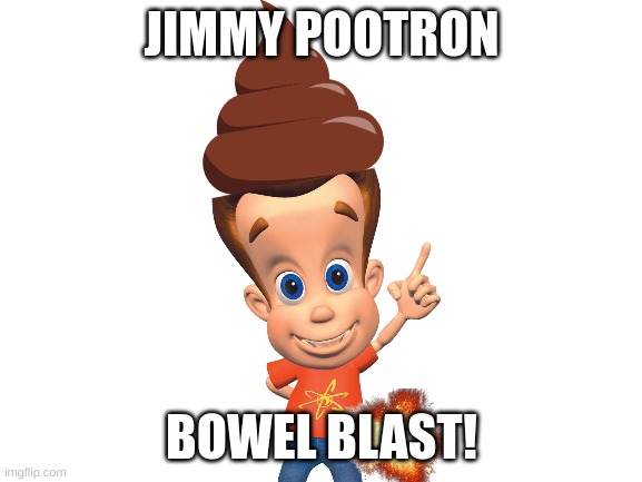 bowel blast | JIMMY POOTRON; BOWEL BLAST! | image tagged in blank white template,jimmy neutron,poop | made w/ Imgflip meme maker