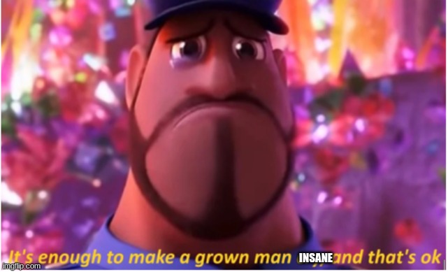 It's enough to make a grown man cry and that's ok | INSANE | image tagged in it's enough to make a grown man cry and that's ok | made w/ Imgflip meme maker