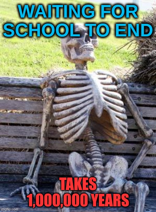 dea | WAITING FOR SCHOOL TO END; TAKES 1,000,000 YEARS | image tagged in memes,waiting skeleton | made w/ Imgflip meme maker