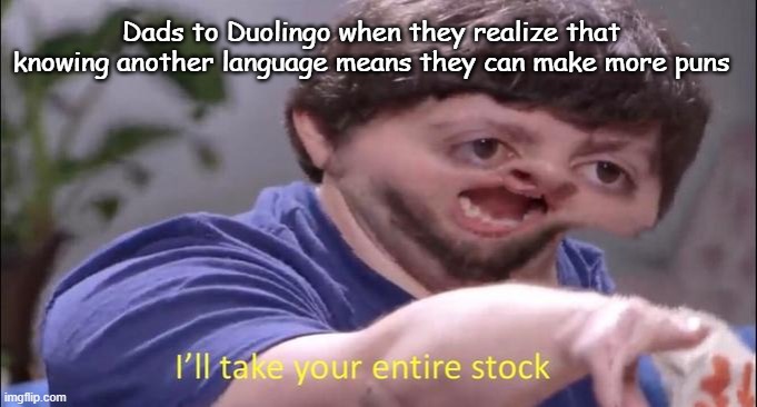 Now the kids won't even be able to tell what Dad's saying |  Dads to Duolingo when they realize that knowing another language means they can make more puns | image tagged in i'll take your entire stock,duolingo,language,puns | made w/ Imgflip meme maker