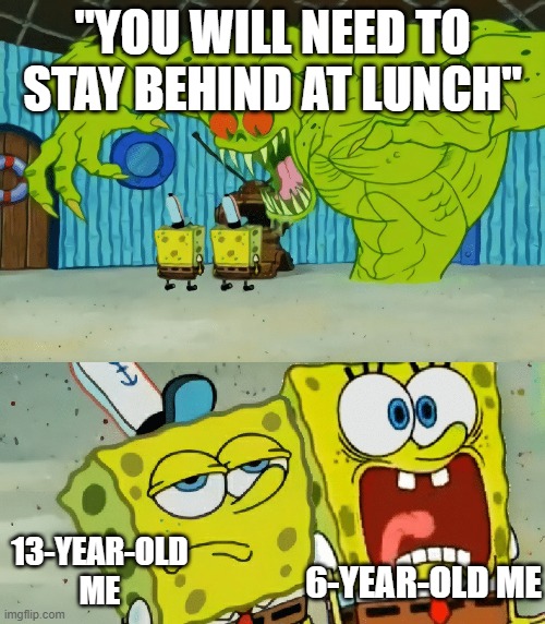 POV: you mess up in class | "YOU WILL NEED TO STAY BEHIND AT LUNCH"; 13-YEAR-OLD ME; 6-YEAR-OLD ME | image tagged in 2 spongebobs monster | made w/ Imgflip meme maker