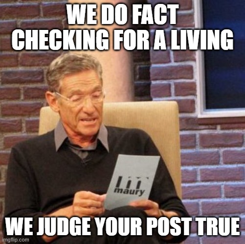 Maury Lie Detector Meme | WE DO FACT CHECKING FOR A LIVING WE JUDGE YOUR POST TRUE | image tagged in memes,maury lie detector | made w/ Imgflip meme maker