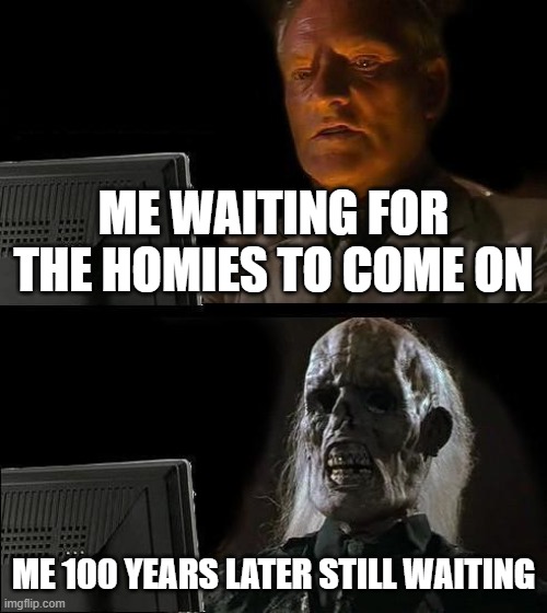 Memes true of life | ME WAITING FOR THE HOMIES TO COME ON; ME 100 YEARS LATER STILL WAITING | image tagged in memes,i'll just wait here | made w/ Imgflip meme maker