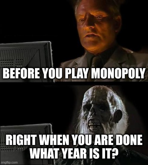 facts | BEFORE YOU PLAY MONOPOLY; RIGHT WHEN YOU ARE DONE
WHAT YEAR IS IT? | image tagged in memes,i'll just wait here | made w/ Imgflip meme maker