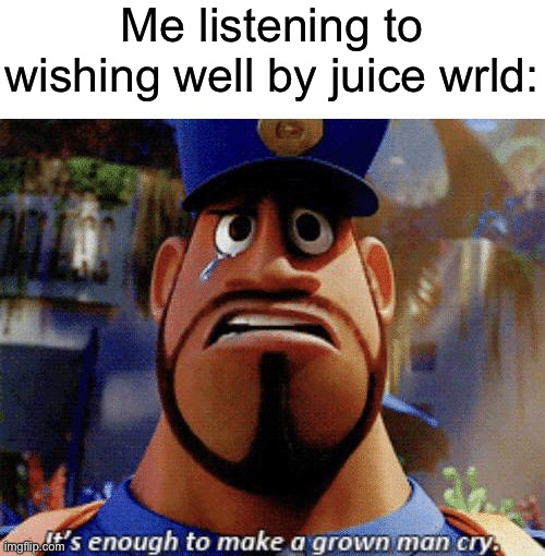 It's enough to make a grown man cry | Me listening to wishing well by juice wrld: | image tagged in it's enough to make a grown man cry | made w/ Imgflip meme maker